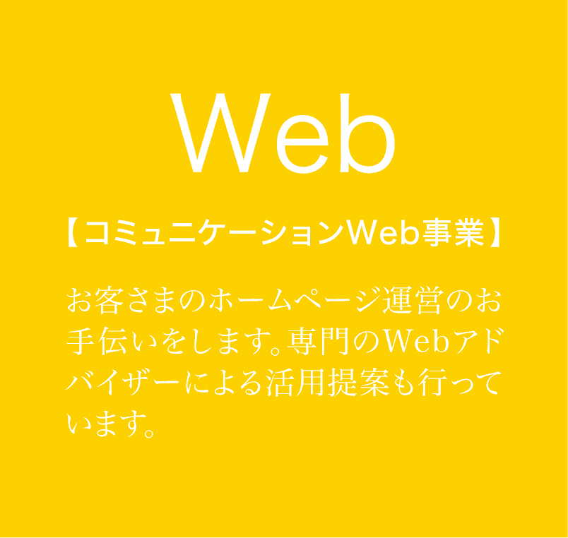 コミュニケーションWeb事業　お客さまのホームページ運営のお手伝いをします。専門のWebアドバイザーによる活用提案も行っています。